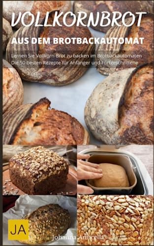 Vollkornbrot aus dem Brotbackautomat - Der Weg zum perfekten Vollkornbrot im Handumdrehen: Gesund und einfach zubereitet: Rezepte für selbstgemachtes Vollkornbrot im Brotbackautomaten