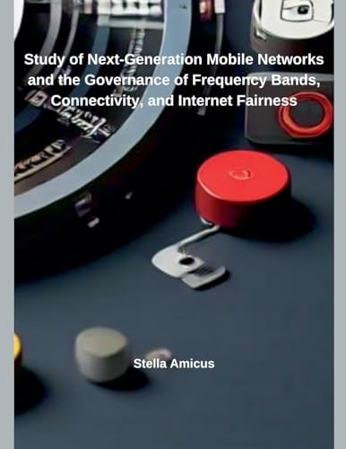 Study of Next-Generation Mobile Networks and the Governance of Frequency Bands, Connectivity, and Internet Fairness von Independent Publisher