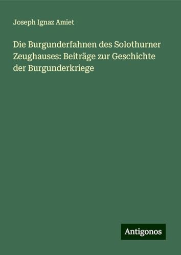 Die Burgunderfahnen des Solothurner Zeughauses: Beiträge zur Geschichte der Burgunderkriege von Antigonos Verlag