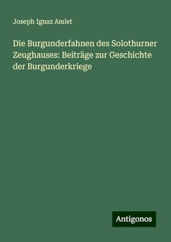 Die Burgunderfahnen des Solothurner Zeughauses: Beiträge zur Geschichte der Burgunderkriege von Antigonos Verlag
