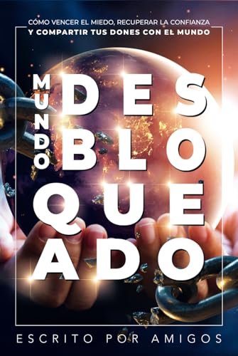MUNDO DESBLOQUEADO: Cómo Vencer El Miedo, Recuperar La Confianza Y Compartir Tus Dones Con El Mundo