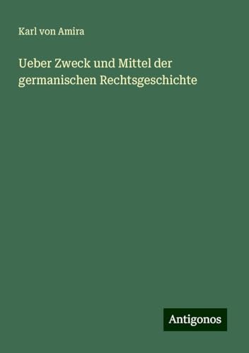 Ueber Zweck und Mittel der germanischen Rechtsgeschichte von Antigonos Verlag