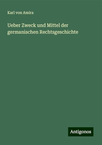 Ueber Zweck und Mittel der germanischen Rechtsgeschichte von Antigonos Verlag