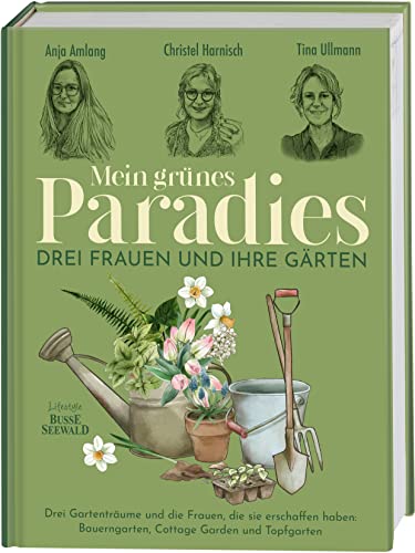 Mein grünes Paradies – Drei Frauen und ihre Gärten: Drei Gartenträume und die Frauen, die sie erschaffen haben: Bauerngarten, Cottage Garden und Topfgarten von BusseSeewald