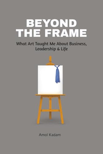 Beyond the Frame: What Art Taught Me About Business, Leadership, and Life: What Art Taught Me About Business, Leadership, and Life: Beyond the Frame ... decision-making, and leadership. von Notion Press