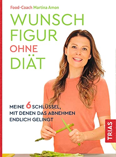 Wunschfigur ohne Diät: Meine 6 Schlüssel, mit denen das Abnehmen endlich gelingt von Trias