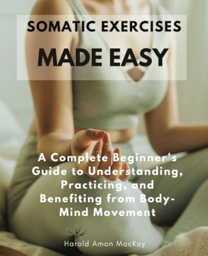 Somatic Exercises Made Easy: A Complete Beginner's Guide to Understanding, Practicing, and Benefiting from Body-Mind Movement von Jstone Publishing