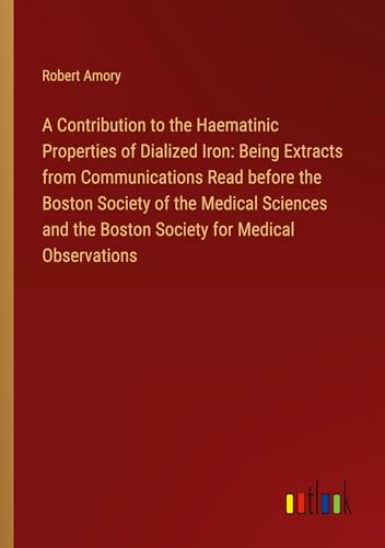 A Contribution to the Haematinic Properties of Dialized Iron: Being Extracts from Communications Read before the Boston Society of the Medical Sciences and the Boston Society for Medical Observations von Outlook Verlag