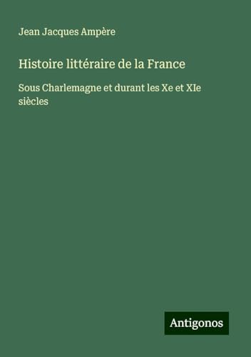 Histoire littéraire de la France: Sous Charlemagne et durant les Xe et XIe siècles von Antigonos Verlag