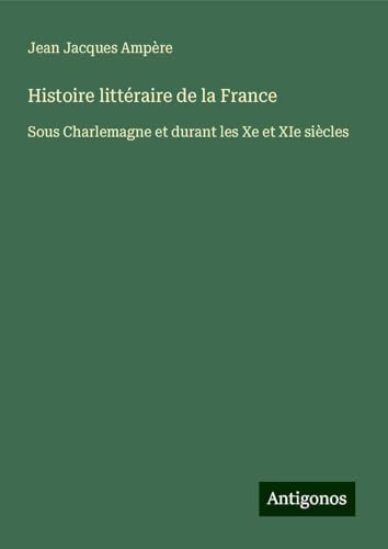 Histoire littéraire de la France: Sous Charlemagne et durant les Xe et XIe siècles von Antigonos Verlag