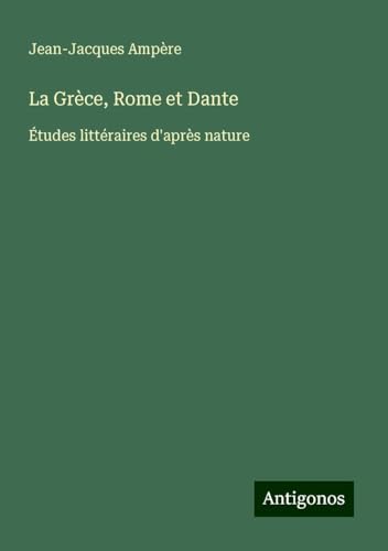 La Grèce, Rome et Dante: Études littéraires d'après nature von Antigonos Verlag