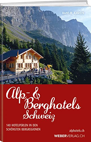 Alp & Berghotels Schweiz: 140 echte Hotelperlen in den schönsten Bergregionen von Weber Verlag