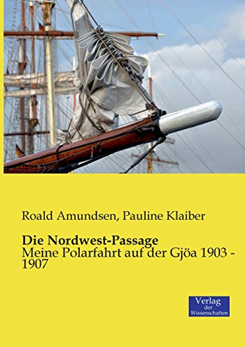 Die Nordwest-Passage: Meine Polarfahrt auf der Gjöa 1903 - 1907