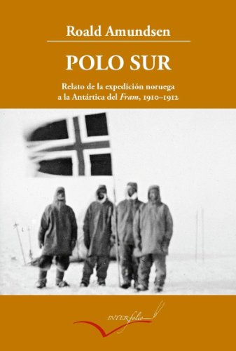 Polo Sur, 1910-1912 : Relato de la expedición noruega a la Antártica del Fram: Relato de la expedición noruega a la Antártica del Fram, 1910-1912 (Leer y Viajar, Band 13) von Interfolio SL