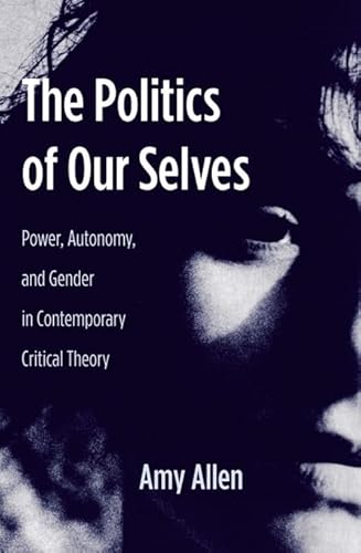 The Politics of Our Selves: Power, Autonomy, and Gender in Contemporary Critical Theory (New Directions in Critical Theory, Band 43)