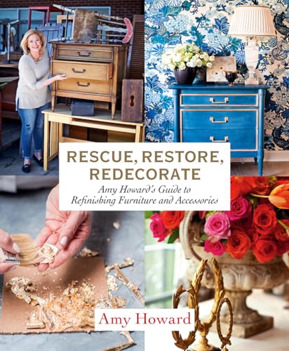 Rescue, Restore, Redecorate: Amy Howard's Guide to Refinishing Furniture and Accessories