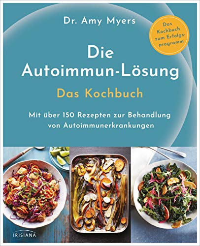 Die Autoimmun-Lösung. Das Kochbuch: Mit über 150 Rezepten zur Behandlung von Autoimmunerkrankungen - Das Kochbuch zum Erfolgsprogramm von Irisiana