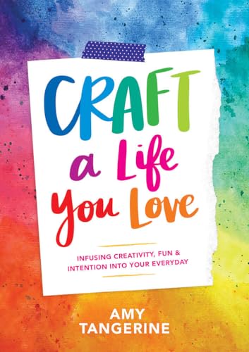 Craft a Life You Love: Infusing Creativity, Fun, and Intention into Your Everyday: Infusing Creativity, Fun & Intention into Your Everyday