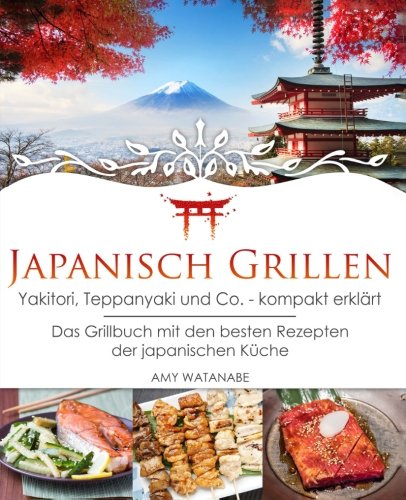 Japanisch Grillen - Yakitori, Teppanyaki und Co. - kompakt erklärt: Das Grillbuch mit den besten Rezepten der japanischen Küche von CreateSpace Independent Publishing Platform