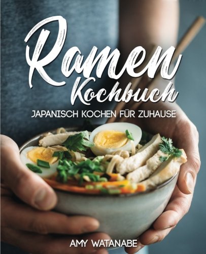 Ramen Kochbuch – Japanisch kochen für Zuhause: Das Buch für Fans der japanischen Nudelsuppen mit Grundlagen und den besten Ramen Rezepten von CreateSpace Independent Publishing Platform