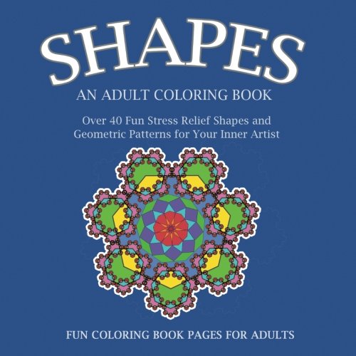 Shapes: An Adult Coloring Book: Over 40 Fun Stress Relief Shapes and Geometric Patterns for Your Inner Artist