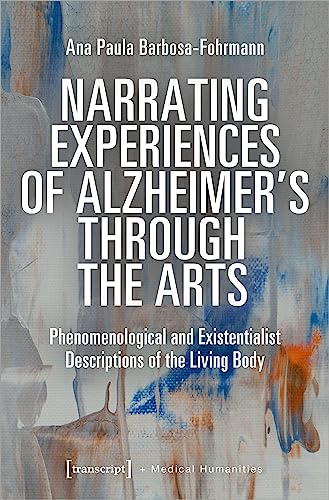 Narrating Experiences of Alzheimer's Through the Arts: Phenomenological and Existentialist Descriptions of the Living Body (Medical Humanities) von transcript