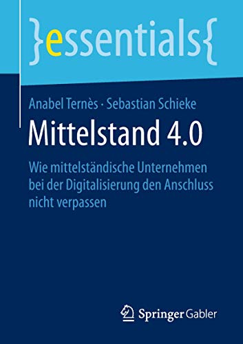 Mittelstand 4.0: Wie mittelständische Unternehmen bei der Digitalisierung den Anschluss nicht verpassen (essentials) von Springer Gabler