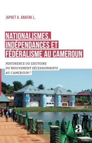 Nationalismes, indépendances et fédéralisme au Cameroun: Pertinence ou exutoire du mouvement sécessionniste au Cameroun ? Nationalismes, indépendances et fédéralisme au Cameroun: Pertinence ou exutoire du mouvement sécessionniste au Cameroun ?