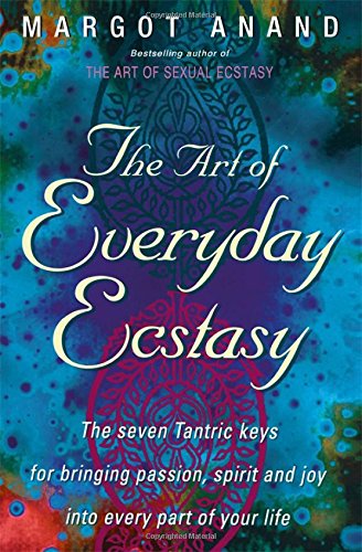 The Art of Everyday Ecstasy: The seven Tantric keys for bringing passion, spirit and joy into every part of your life