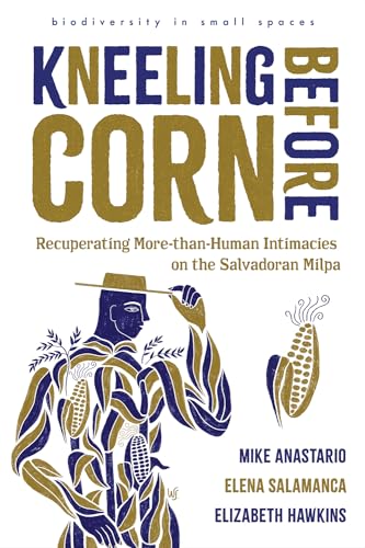 Kneeling Before Corn: Recuperating More-Than-Human Intimacies on the Salvadoran Milpa (Biodiversity in Small Spaces) von University of Arizona Press