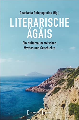 Literarische Ägäis: Ein Kulturraum zwischen Mythos und Geschichte (Lettre) von Transcript Verlag