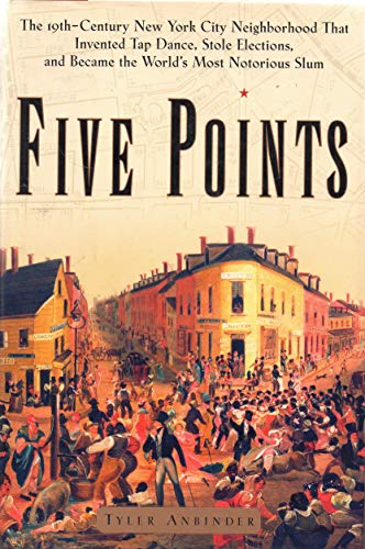 Five Points: The Nineteenth-Century New York City Neighborhood That Invented Tap Dance, Stole Elections, and Became the World's Most Notorious Slum