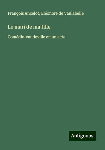 Le mari de ma fille: Comédie-vaudeville en un acte von Antigonos Verlag