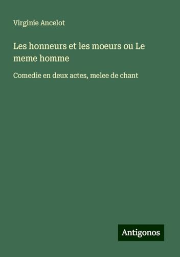 Les honneurs et les moeurs ou Le meme homme: Comedie en deux actes, melee de chant von Antigonos Verlag