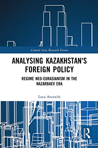 Analysing Kazakhstan's Foreign Policy: Regime Neo-eurasianism in the Nazarbaev Era (Central Asia Research Forum)