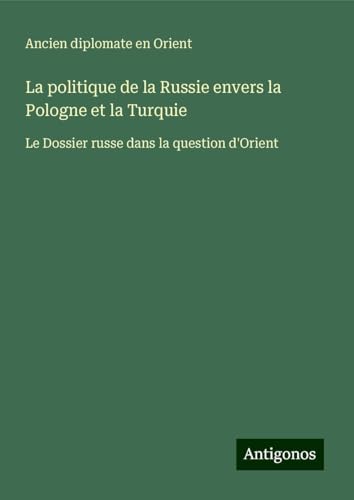 La politique de la Russie envers la Pologne et la Turquie: Le Dossier russe dans la question d'Orient von Antigonos Verlag