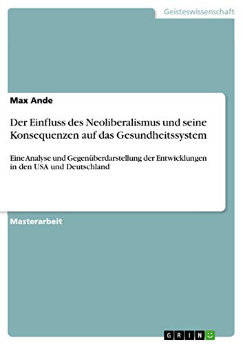 Der Einfluss des Neoliberalismus und seine Konsequenzen auf das Gesundheitssystem: Eine Analyse und Gegenüberdarstellung der Entwicklungen in den USA und Deutschland Der Einfluss des Neoliberalismus und seine Konsequenzen auf das Gesundheitssystem: Eine Analyse und Gegenüberdarstellung der Entwicklungen in den USA und Deutschland von Grin Verlag