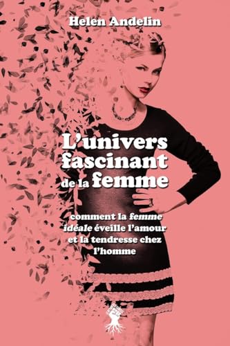 L'univers fascinant de la femme: comment la femme idéale éveille l'amour et la tendresse chez l'homme