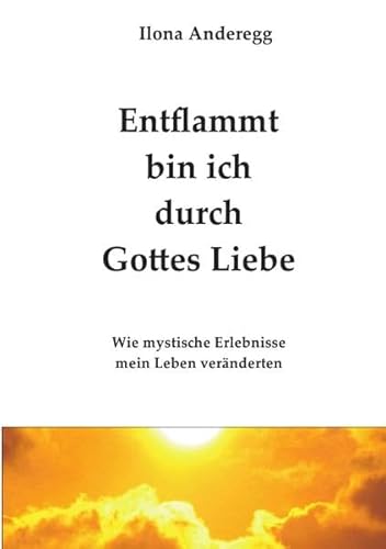 Entflammt bin ich durch Gottes Liebe: Wie mystische Erlebnisse mein Leben veränderten
