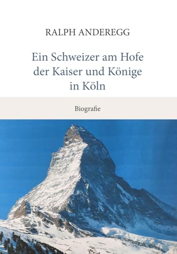 Ein Schweizer am Hofe der Kaiser und Könige in Köln: Biografie