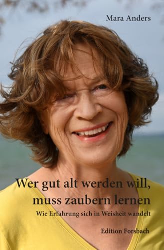 Wer gut alt werden will, muss zaubern lernen: Wie Erfahrung sich in Weisheit wandelt Wer gut alt werden will, muss zaubern lernen: Wie Erfahrung sich in Weisheit wandelt von Edition Forsbach