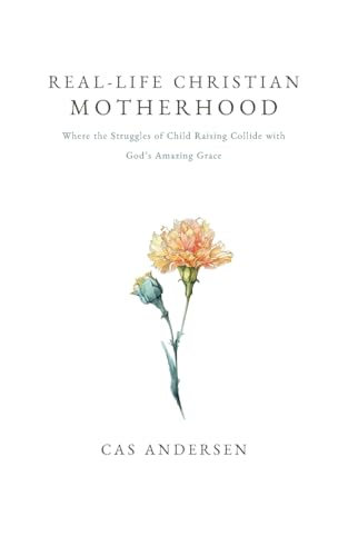 Real-Life Christian Motherhood: Where the Struggles of Child Raising Collide with God's Amazing Grace von Christian Faith Publishing
