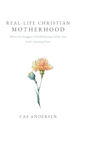 Real-Life Christian Motherhood: Where the Struggles of Child Raising Collide with God's Amazing Grace