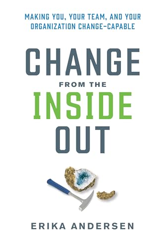 Change from the Inside Out: Making You, Your Team, and Your Organization Change-Capable Change from the Inside Out: Making You, Your Team, and Your Organization Change-Capable
