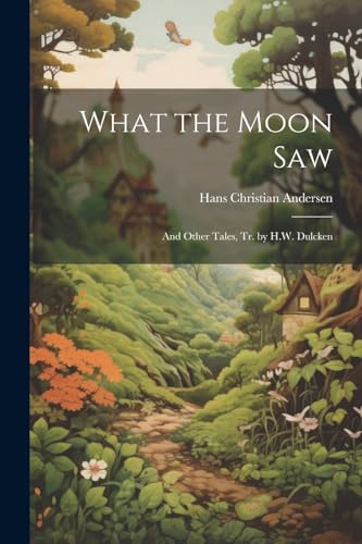 What the Moon Saw: And Other Tales, Tr. by H.W. Dulcken von Legare Street Press