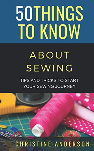 50 Things to Know About Sewing: Tips and Tricks to Start Your Sewing Journey (50 Things to Know Crafts, Band 65)