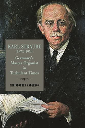 Karl Straube (1873-1950): Germany’s Master Organist in Turbulent Times (Eastman Studies in Music, 182)