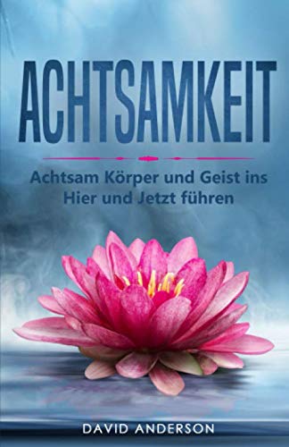 Achtsamkeit: Achtsam Körper und Geist ins Hier und Jetzt führen