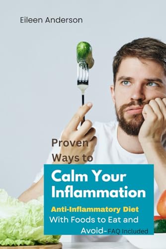 Proven Ways to Calm Your Inflammation: Anti-Inflammatory Diet With Foods to Eat and Avoid- FAQ Included"