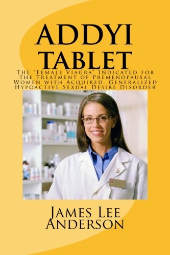 ADDYI Tablet: The "Female Viagra" Indicated for the Treatment of Premenopausal Women with Acquired, Generalized Hypoactive Sexual Desire Disorder von CreateSpace Independent Publishing Platform